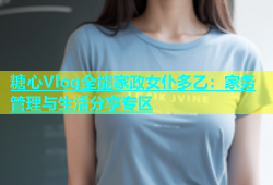 糖心Vlog全能家政女仆多乙：家务管理与生活分享专区