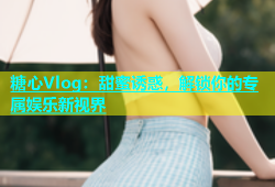 糖心Vlog：甜蜜诱惑，解锁你的专属娱乐新视界