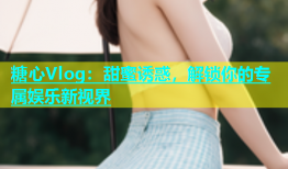 糖心Vlog：甜蜜诱惑，解锁你的专属娱乐新视界