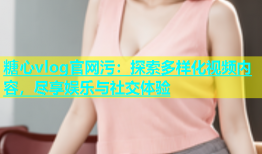 糖心vlog官网污：探索多样化视频内容，尽享娱乐与社交体验