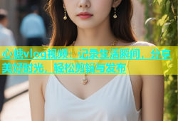 心糖vlog视频：记录生活瞬间，分享美好时光，轻松剪辑与发布