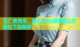 无广告畅享，糖心Vlog破解版让你轻松下载视频