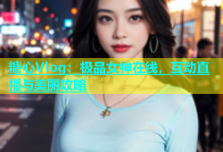 糖心Vlog：极品女神在线，互动直播与美丽攻略