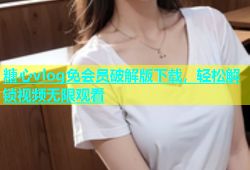 糖心vlog免会员破解版下载，轻松解锁视频无限观看