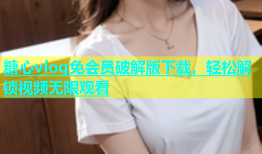 糖心vlog免会员破解版下载，轻松解锁视频无限观看