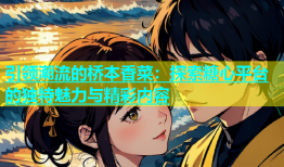 引领潮流的桥本香菜：探索糖心平台的独特魅力与精彩内容
