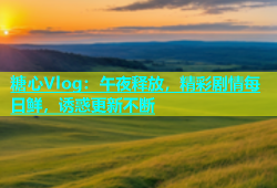 糖心Vlog：午夜释放，精彩剧情每日鲜，诱惑更新不断
