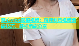 糖心vlog破解视频：解锁创意视频编辑技巧，轻松剪辑分享