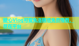 糖心Vlog可爱兔洛丽塔免费观看，尽在平台