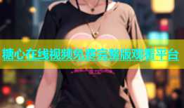 糖心在线视频免费完整版观看平台