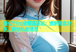 糖心Vlog破解资源站：独家网盘分享，解锁私密诱惑