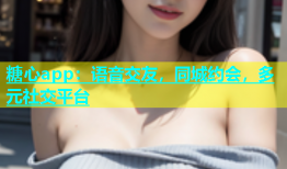 糖心app：语音交友，同城约会，多元社交平台