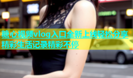 糖心视频vlog入口全新上线轻松分享精彩生活记录精彩不停