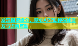 发现甜蜜缘分，糖心APP助你在线交友与语音互动