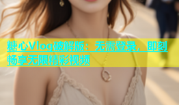 糖心Vlog破解版：无需登录，即刻畅享无限精彩视频