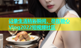 记录生活精彩瞬间，尽在糖心Vlog2022短视频社区