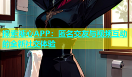 探索糖心APP：匿名交友与视频互动的全新社交体验