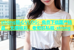 strong糖心VLOG：免费下载国产精品，无限精彩，老司机私藏-strong