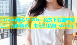 strong糖心VLOG：免费下载国产精品，无限精彩，老司机私藏-strong