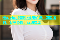 糖心vlog最新兑换码论坛：领取福利，分享心得，互动交流