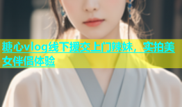 糖心vlog线下援交上门辣妹，实拍美女伴侣体验
