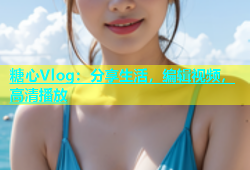 糖心Vlog：分享生活，编辑视频，高清播放
