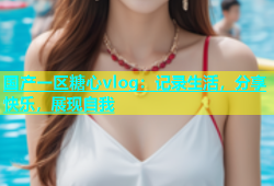 国产一区糖心vlog：记录生活，分享快乐，展现自我