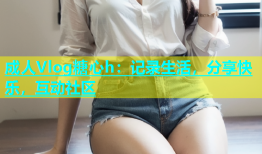 成人Vlog糖心h：记录生活，分享快乐，互动社区