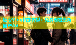 糖心Vlog精东传媒：免费观看最新国产AV
