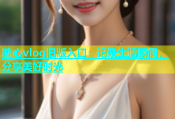 糖心vlog旧版入口：记录生活瞬间，分享美好时光