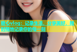 糖心vlog：记录生活，分享美好，随时随地记录你的每一刻