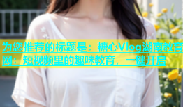 为您推荐的标题是：糖心Vlog湖南教育网：短视频里的趣味教育，一键开启