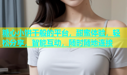 糖心小饼干般的平台，甜蜜体验，轻松分享，智能互动，随时随地连接