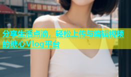 分享生活点滴，轻松上传与编辑视频的糖心Vlog平台