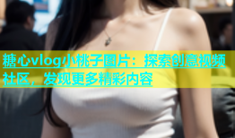 糖心vlog小桃子图片：探索创意视频社区，发现更多精彩内容