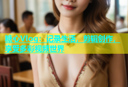 糖心Vlog：记录生活，剪辑创作，享受多彩视频世界