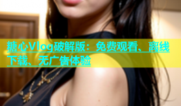 糖心Vlog破解版：免费观看、离线下载、无广告体验