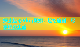 探索糖心Vlog娜娜：轻松追剧，尽享精彩生活