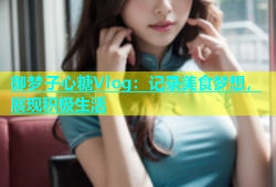御梦子心糖Vlog：记录美食梦想，展现积极生活