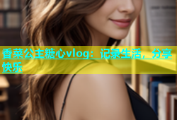 香菜公主糖心vlog：记录生活，分享快乐