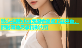 糖心视频vlog无限看免费下载平台，随时随地尽享精彩内容