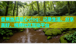 香蕉丝瓜糖心vlog：记录生活，分享美好，视频社区互动平台