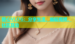糖心VLOG：分享生活，编辑视频，社区互动