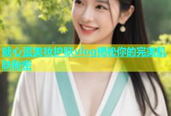 糖心蛋美妆护肤vlog揭秘你的完美肌肤秘密