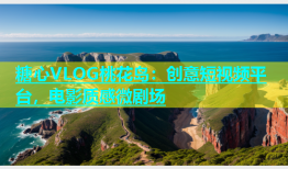 糖心VLOG桃花岛：创意短视频平台，电影质感微剧场