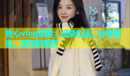 糖心vlog官网：记录生活，分享瞬间，发现新视界