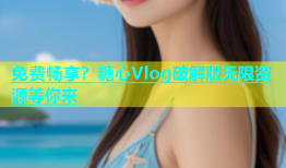 免费畅享？糖心Vlog破解版无限资源等你来
