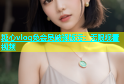 糖心vlog免会员破解版污：无限观看视频