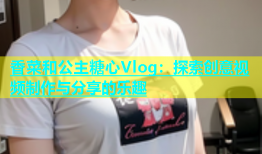香菜和公主糖心Vlog：探索创意视频制作与分享的乐趣