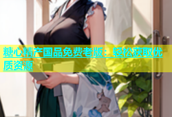 糖心精产国品免费老版：轻松获取优质资源
